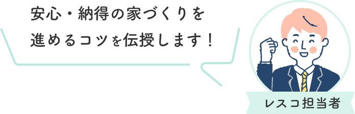 レスコハウス担当者が安心・納得の家づくりを進めるコツを伝授します！